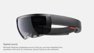 Spatial sound
Microsoft HoloLens synthesizes sound so that you can hear holograms from
anywhere in the room. It’s immersive, yet won’t block out the real world.