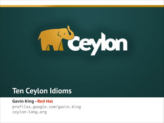 Ten Ceylon Idioms
Gavin King - Red Hat
profiles.google.com/gavin.king	
ceylon-lang.org	

!

 