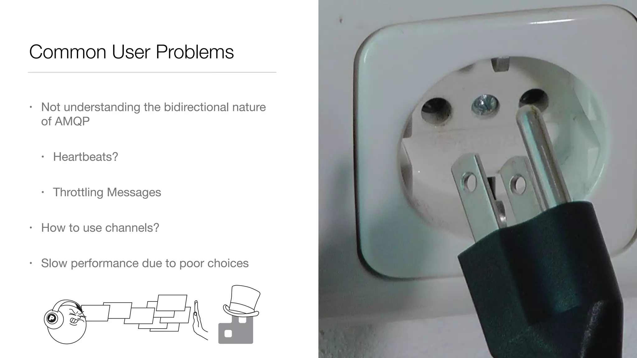 Common User Problems
• Not understanding the bidirectional nature
of AMQP

• Heartbeats?

• Throttling Messages

• How to use channels?

• Slow performance due to poor choices
 