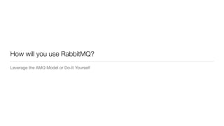 How will you use RabbitMQ?
Leverage the AMQ Model or Do-It Yourself
 