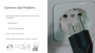 Common User Problems
• Not understanding the bidirectional nature
of AMQP

• Heartbeats?

• Throttling Messages

• How to use channels?

• Slow performance due to poor choices
 