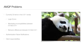 AMQP Problems
• Currently 30 items in the 0-9-1 errata
• Logic Errors
• Marshaling incompatibilities between  
0-9 && 0-9-1
• Behavior differences between 0-8 && 0-9-1
• Authentication Failure Notiﬁcations
• Client responsibilities
 