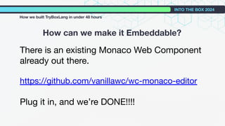 How can we make it Embeddable?
INTO THE BOX 2024
How we built TryBoxLang in under 48 hours
There is an existing Monaco Web Component
already out there.
https://github.com/vanillawc/wc-monaco-editor
Plug it in, and we’re DONE!!!!
 