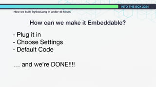How can we make it Embeddable?
INTO THE BOX 2024
How we built TryBoxLang in under 48 hours
- Plug it in
- Choose Settings
- Default Code
… and we’re DONE!!!!
 