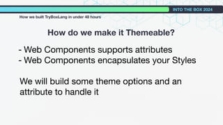 How do we make it Themeable?
INTO THE BOX 2024
How we built TryBoxLang in under 48 hours
- Web Components supports attributes
- Web Components encapsulates your Styles
We will build some theme options and an
attribute to handle it
 