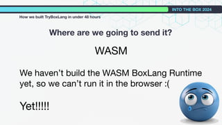 Where are we going to send it?
INTO THE BOX 2024
How we built TryBoxLang in under 48 hours
WASM
We haven’t build the WASM BoxLang Runtime
yet, so we can’t run it in the browser :(
Yet!!!!!
 