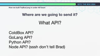 What API?
ColdBox API?
GoLang API?
Python API?
Node API? (sssh don’t tell Brad)
Where are we going to send it?
INTO THE BOX 2024
How we built TryBoxLang in under 48 hours
 