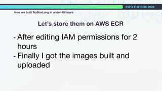- After editing IAM permissions for 2
hours
- Finally I got the images built and
uploaded
Let’s store them on AWS ECR
INTO THE BOX 2024
How we built TryBoxLang in under 48 hours
 