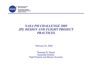 NASA PM CHALLENGE 2009
JPL DESIGN AND FLIGHT PROJECT
          PRACTICES


           February 24, 2009


             Thomas R. Gavin
              Associate Director
     Flight Projects and Mission Success
 