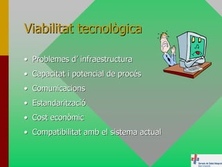 Viabilitat tecnològica

• Problemes d’ infraestructura
• Capacitat i potencial de procés
• Comunicacions
• Estandarització
• Cost econòmic
• Compatibilitat amb el sistema actual
 