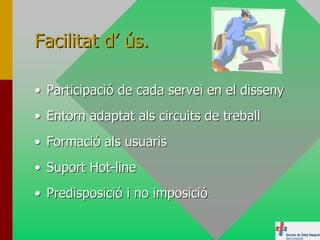 Facilitat d’ ús.

• Participació de cada servei en el disseny
• Entorn adaptat als circuits de treball
• Formació als usuaris
• Suport Hot-line
• Predisposició i no imposició
 