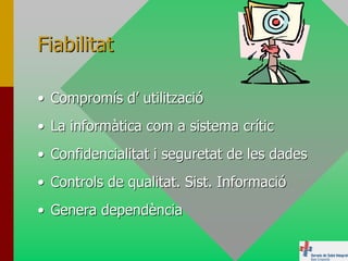 Fiabilitat

• Compromís d’ utilització
• La informàtica com a sistema crític
• Confidencialitat i seguretat de les dades
• Controls de qualitat. Sist. Informació
• Genera dependència
 