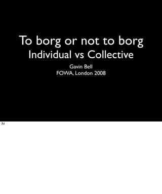 To borg or not to borg
      Individual vs Collective
               Gavin Bell
            FOWA, London 2008




hi
 