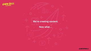 We’re creating content.
Now what…
 