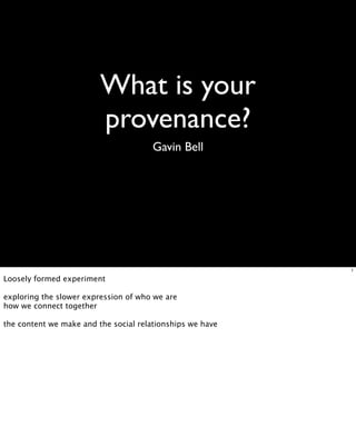 What is your
                         provenance?
                                       Gavin Bell




                                                           1

Loosely formed experiment

exploring the slower expression of who we are
how we connect together

the content we make and the social relationships we have
 