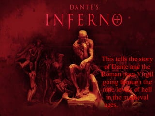 This tells the story of Dante and the Roman poet Virgil going through the nine levels of hell in the medieval ages.  