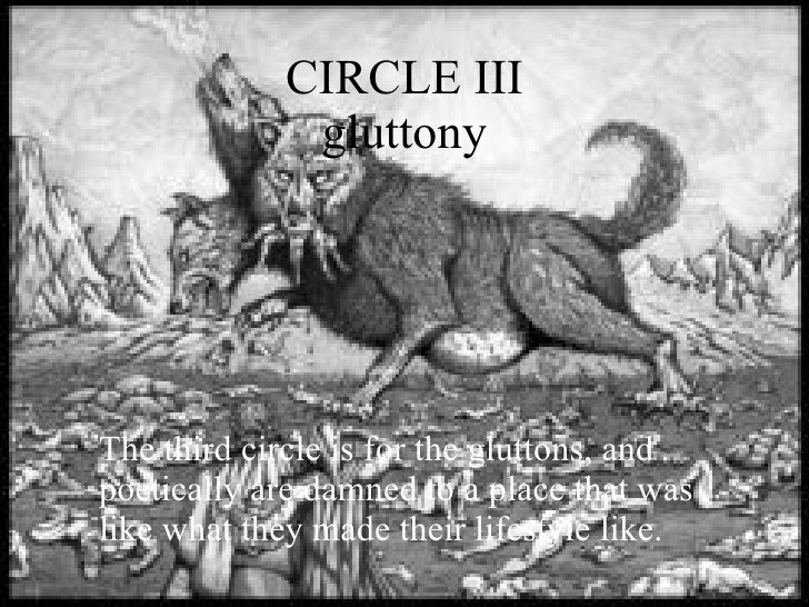dantes third circle of hell essay Circle 3, canto 6 heading gluttony icons cerberus, ciacco dante, at least in circles 2-5 of hell, uses these sins as part--but only part--of his organizational strategy how has dante transformed him to fit the role of guardian in the circle of gluttony. dantes third circle of hell essay Circle 3, canto 6 heading gluttony icons cerberus, ciacco dante, at least in circles 2-5 of hell, uses these sins as part--but only part--of his organizational strategy how has dante transformed him to fit the role of guardian in the circle of gluttony.