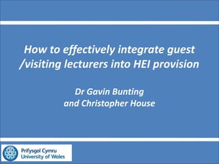 How to effectively integrate guest
/visiting lecturers into HEI provision
Dr Gavin Bunting
and Christopher House

 