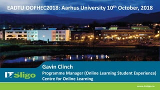 Gavin Clinch
Programme Manager (Online Learning Student Experience)
Centre for Online Learning
EADTU OOFHEC2018: Aarhus University 10th October, 2018
 