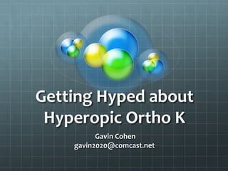 Getting Hyped about
Hyperopic Ortho K
Gavin Cohen
gavin2020@comcast.net
 