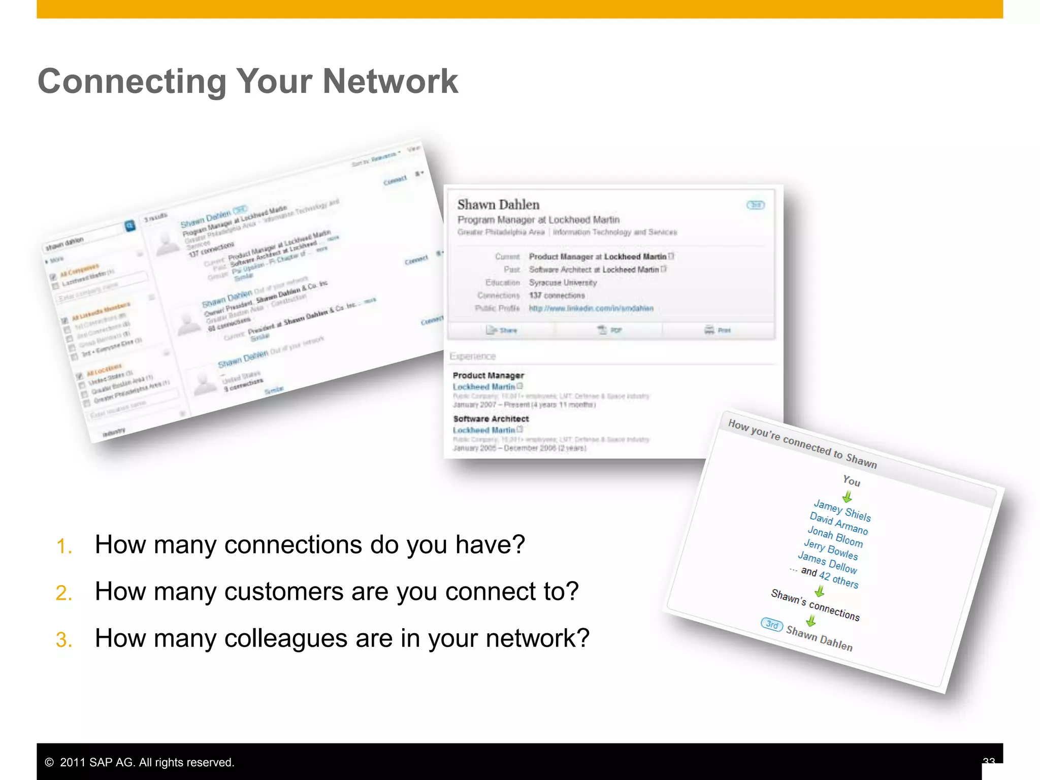 Connecting Your Network




 1.      How many connections do you have?
 2.      How many customers are you connect to?
 3.      How many colleagues are in your network?



© 2011 SAP AG. All rights reserved.                 33
 