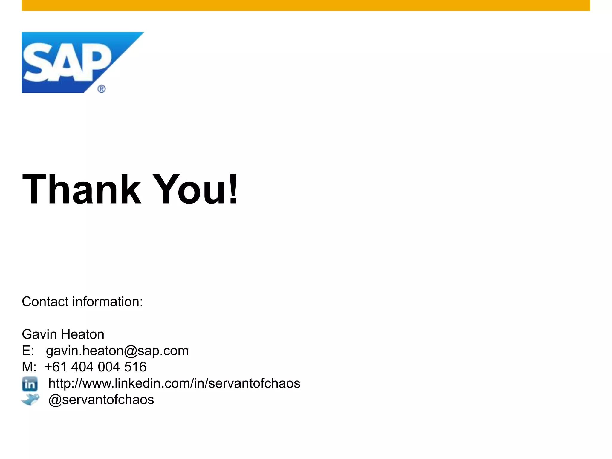 Thank You!

Contact information:

Gavin Heaton
E: gavin.heaton@sap.com
M: +61 404 004 516
    http://www.linkedin.com/in/servantofchaos
    @servantofchaos
 