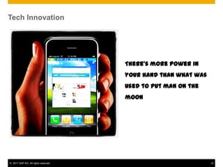 Tech Innovation




                                      There’s more power in
                                      your hand than what was
                                      used to put man on the
                                      moon




© 2011 SAP AG. All rights reserved.                             10
 