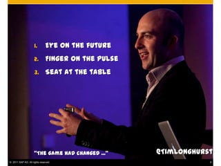 1.        Eye on the future
                     2.        Finger on the pulse
                     3.        Seat at the table




                     “The game had changed ...”      @TimLonghurst
© 2011 SAP AG. All rights reserved.                              6
 