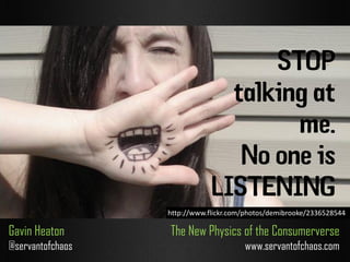 STOP
talking at
me.
No one is
LISTENING
Gavin Heaton
@servantofchaos
The New Physics of the Consumerverse
www.servantofchaos.com
http://www.flickr.com/photos/demibrooke/2336528544
 