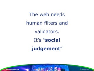 The web needs
human filters and
   validators.
   It’s “social
  judgement”



                    © Copyright 2012
 