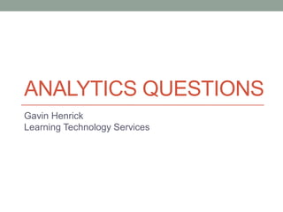 ANALYTICS QUESTIONS
Gavin Henrick
Learning Technology Services
 