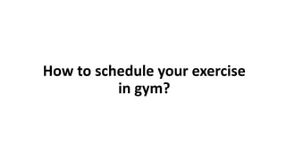 How to schedule your exercise
in gym?
 