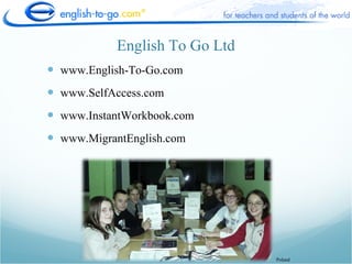English To Go Ltd
 www.English-To-Go.com
 www.SelfAccess.com
 www.InstantWorkbook.com
 www.MigrantEnglish.com




                                Poland
 