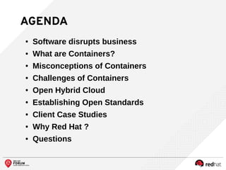 AGENDA
● Software disrupts business
● What are Containers?
● Misconceptions of Containers
● Challenges of Containers
● Open Hybrid Cloud
● Establishing Open Standards
● Client Case Studies
● Why Red Hat ?
● Questions
 