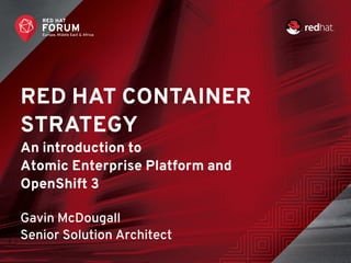RED HAT CONTAINER
STRATEGY
An introduction to
Atomic Enterprise Platform and
OpenShift 3
Gavin McDougall
Senior Solution Architect
 