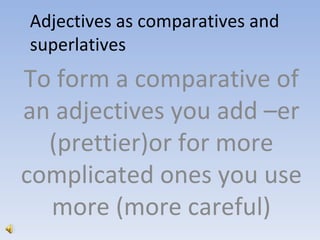 Adjectives as comparatives and superlatives To form a comparative of an adjectives you add –er (prettier)or for more complicated ones you use more (more careful) 