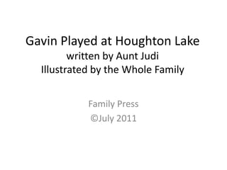 Gavin Played at Houghton Lakewritten by Aunt JudiIllustrated by the Whole Family Family Press ©July 2011 