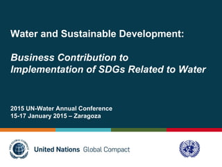 Water and Sustainable Development:
Business Contribution to
Implementation of SDGs Related to Water
2015 UN-Water Annual Conference
15-17 January 2015 – Zaragoza
 