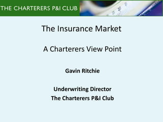 The Insurance Market
A Charterers View Point
Gavin Ritchie
Underwriting Director
The Charterers P&I Club
 