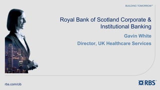 Royal Bank of Scotland Corporate &
                             Institutional Banking
                                        Gavin White
                    Director, UK Healthcare Services




rbs.com/cib
 