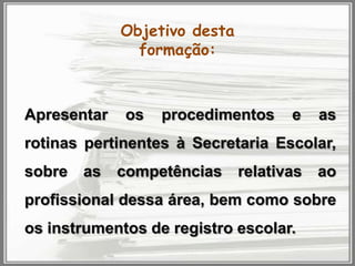 Objetivo desta
formação:

Apresentar

os

procedimentos

e

as

rotinas pertinentes à Secretaria Escolar,

sobre

as

competências

relativas

ao

profissional dessa área, bem como sobre

os instrumentos de registro escolar.

 