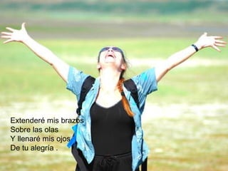 Extenderé mis brazos 
Sobre las olas 
Y llenaré mis ojos 
De tu alegría . 
 