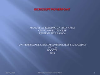 MANUEL AL EJANDRO GAVIRIA ARIAS
CIENCIAS DEL DEPORTE
INFORMÁTICA BÁSICA
UNIVERSIDAD DE CIENCIAS AMBIENTALES Y APLICADAS
U.D.C.A
BOGOTÁ
2015
22/04/2015 Manuel Alejandro Gaviria Arias 1
 