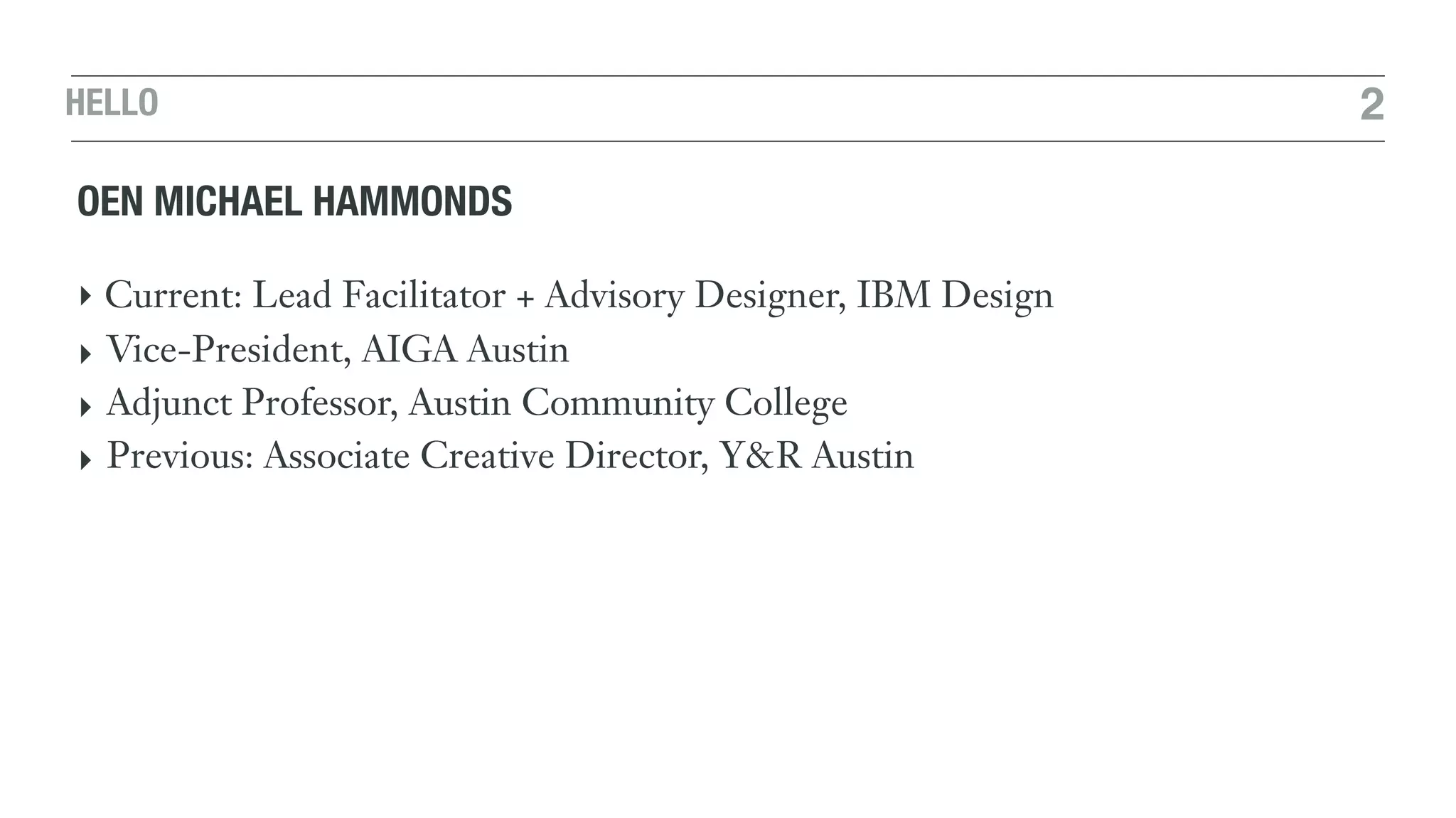 HELLO 2
OEN MICHAEL HAMMONDS
‣ Current: Lead Facilitator + Advisory Designer, IBM Design
‣ Vice-President, AIGA Austin
‣ Adjunct Professor, Austin Community College
‣ Previous: Associate Creative Director, Y&R Austin
 