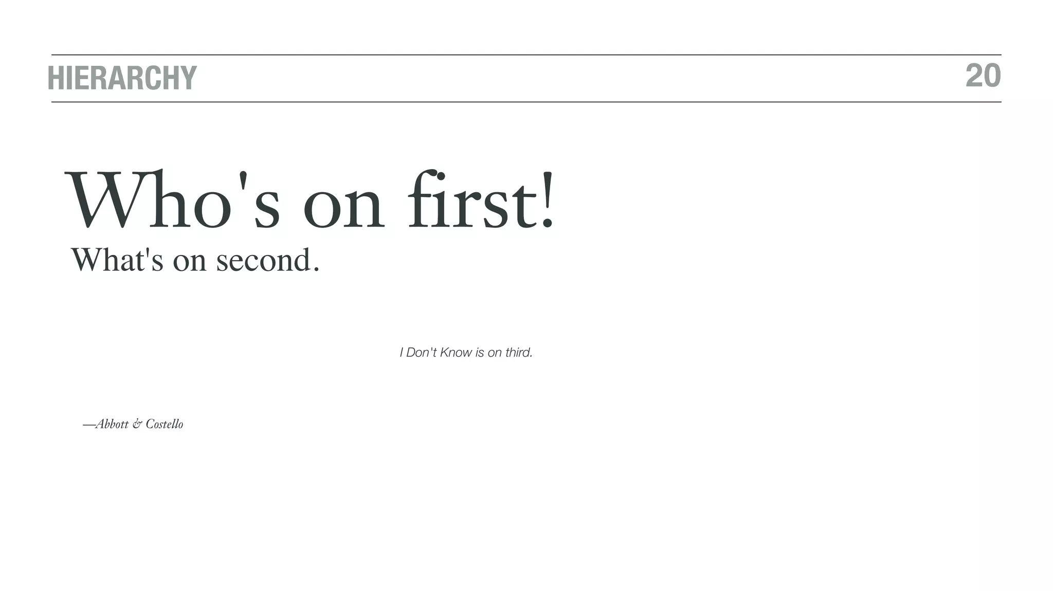 20HIERARCHY
Who's on first!
What's on second.
I Don't Know is on third.
—Abbott & Costello
 