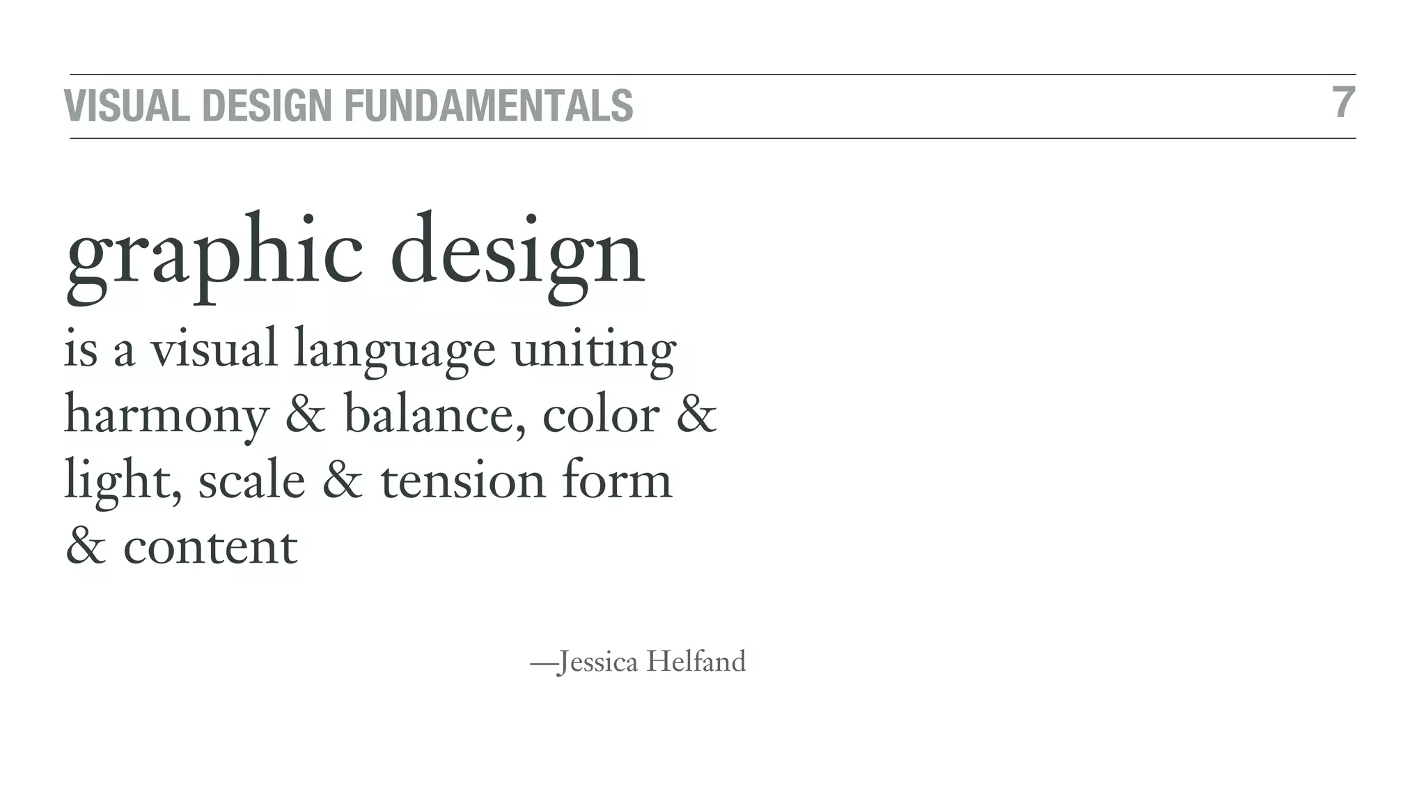 7VISUAL DESIGN FUNDAMENTALS
graphic design
is a visual language uniting
harmony & balance, color &
light, scale & tension form  
& content
—Jessica Helfand
 