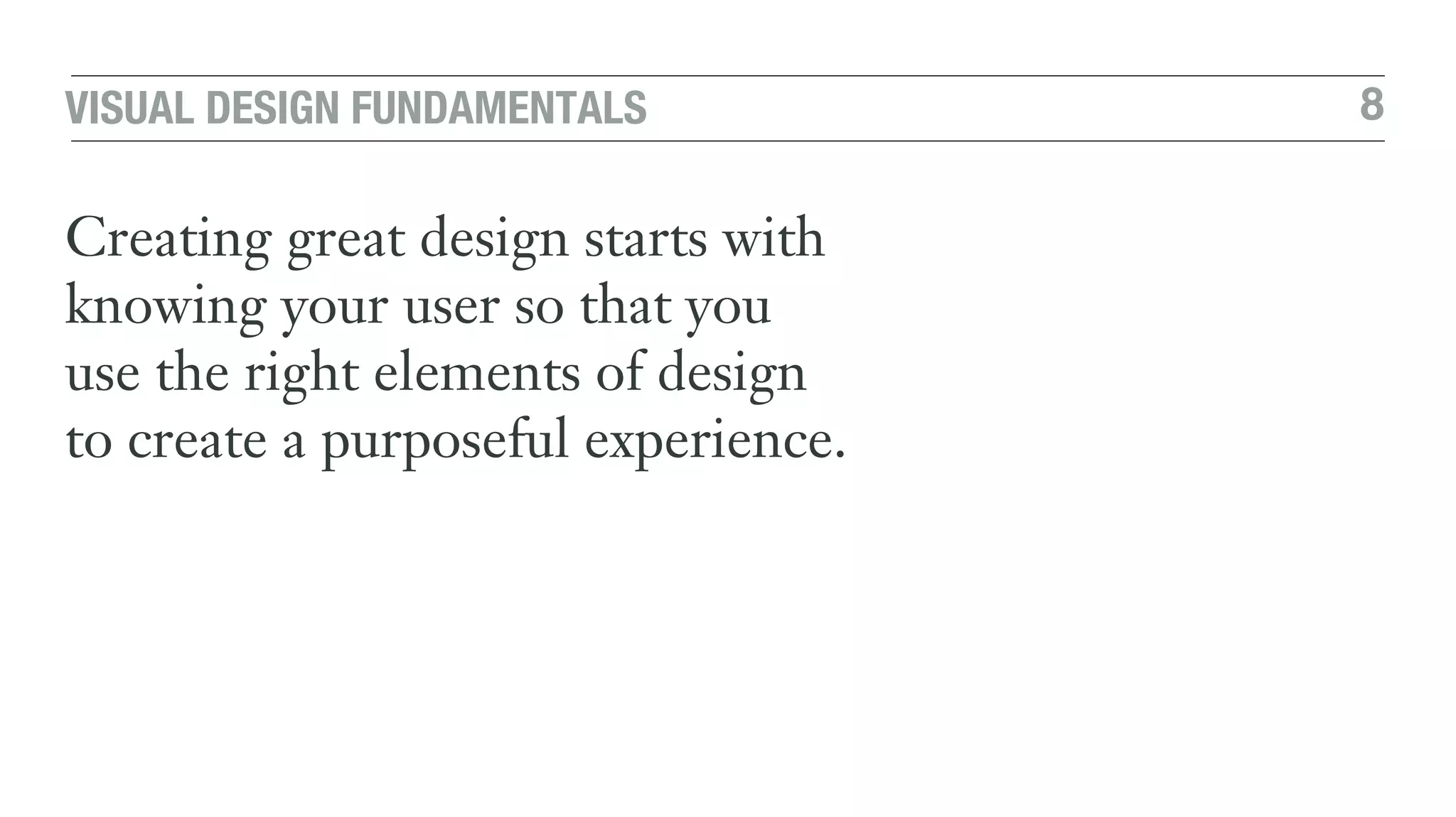 8VISUAL DESIGN FUNDAMENTALS
Creating great design starts with
knowing your user so that you
use the right elements of design
to create a purposeful experience.
 