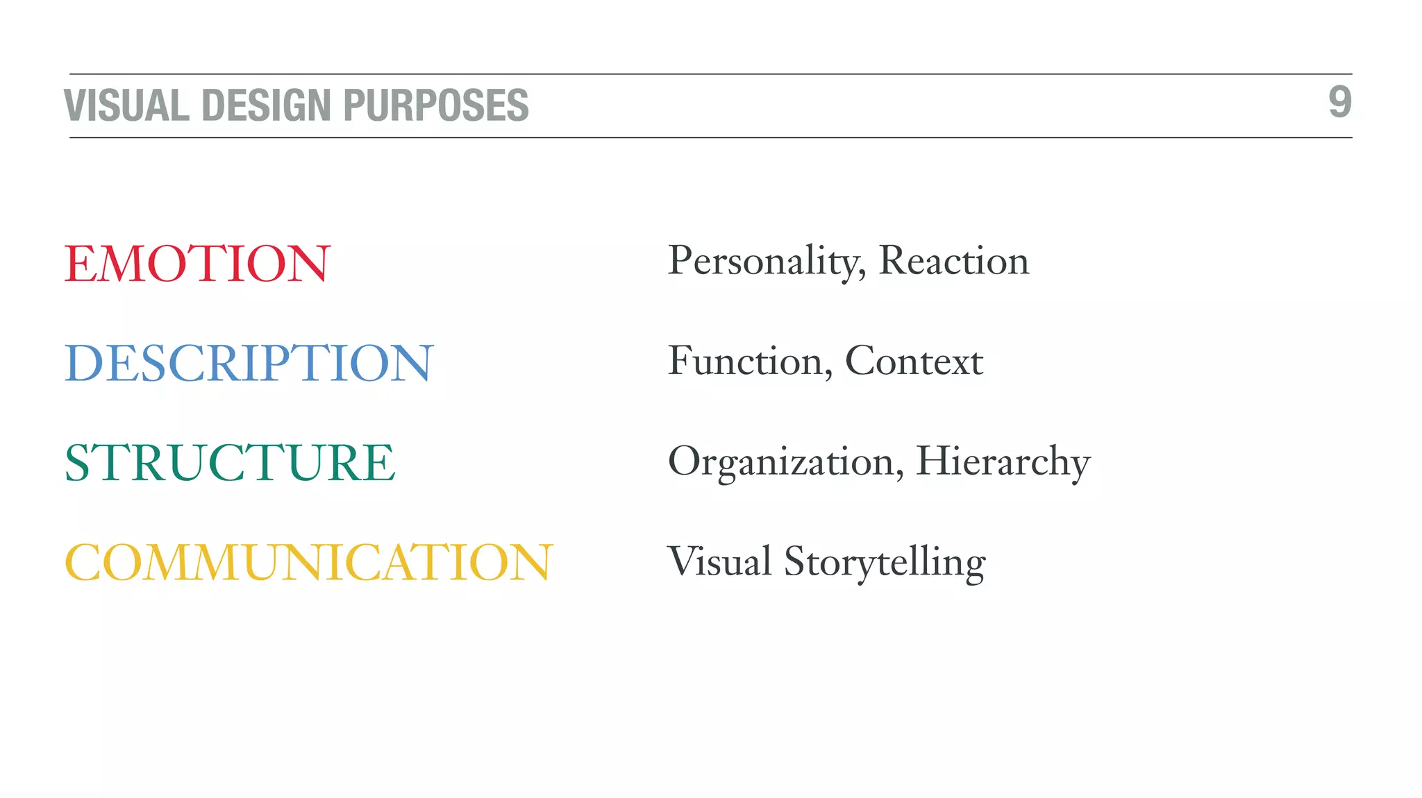 9VISUAL DESIGN PURPOSES
EMOTION
DESCRIPTION
STRUCTURE
COMMUNICATION
Personality, Reaction
Function, Context
Organization, Hierarchy
Visual Storytelling
 