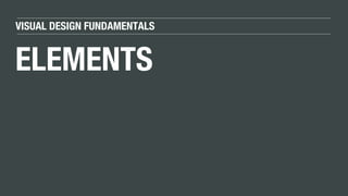 VISUAL DESIGN FUNDAMENTALS
ELEMENTS
 