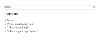 HELLO 3
YOUR TURN
‣ Name
‣ Professional background
‣ Why are you here?
‣ What are your expectations?
 